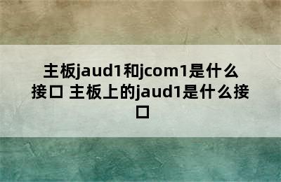 主板jaud1和jcom1是什么接口 主板上的jaud1是什么接口
